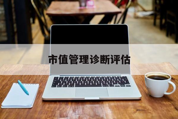 市值管理诊断评估(市值评估用什么方法评估)鸡西市
