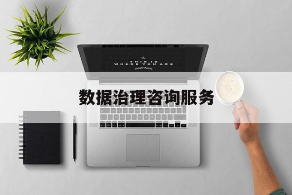 数据治理咨询服务(数据治理是什么工作)鸡西市
